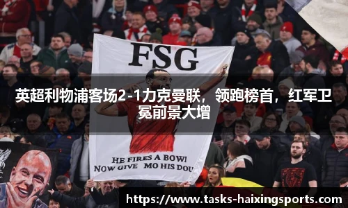 英超利物浦客场2-1力克曼联,领跑榜首,红军卫冕前景大增