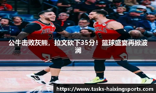 公牛击败灰熊，拉文砍下35分！篮球盛宴再掀波澜