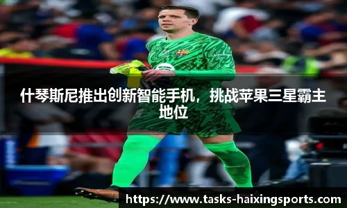 什琴斯尼推出创新智能手机,挑战苹果三星霸主地位