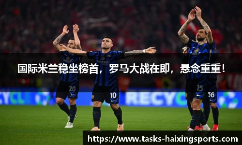 国际米兰稳坐榜首,罗马大战在即,悬念重重!
