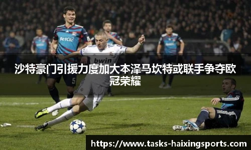 沙特豪门引援力度加大本泽马坎特或联手争夺欧冠荣耀
