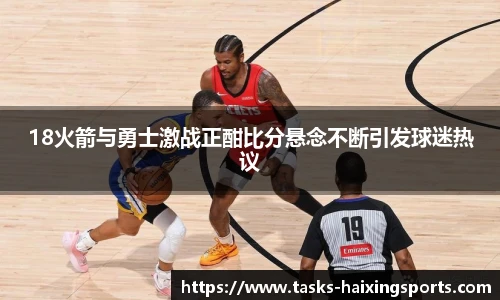 18火箭与勇士激战正酣比分悬念不断引发球迷热议