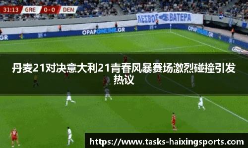 丹麦21对决意大利21青春风暴赛场激烈碰撞引发热议